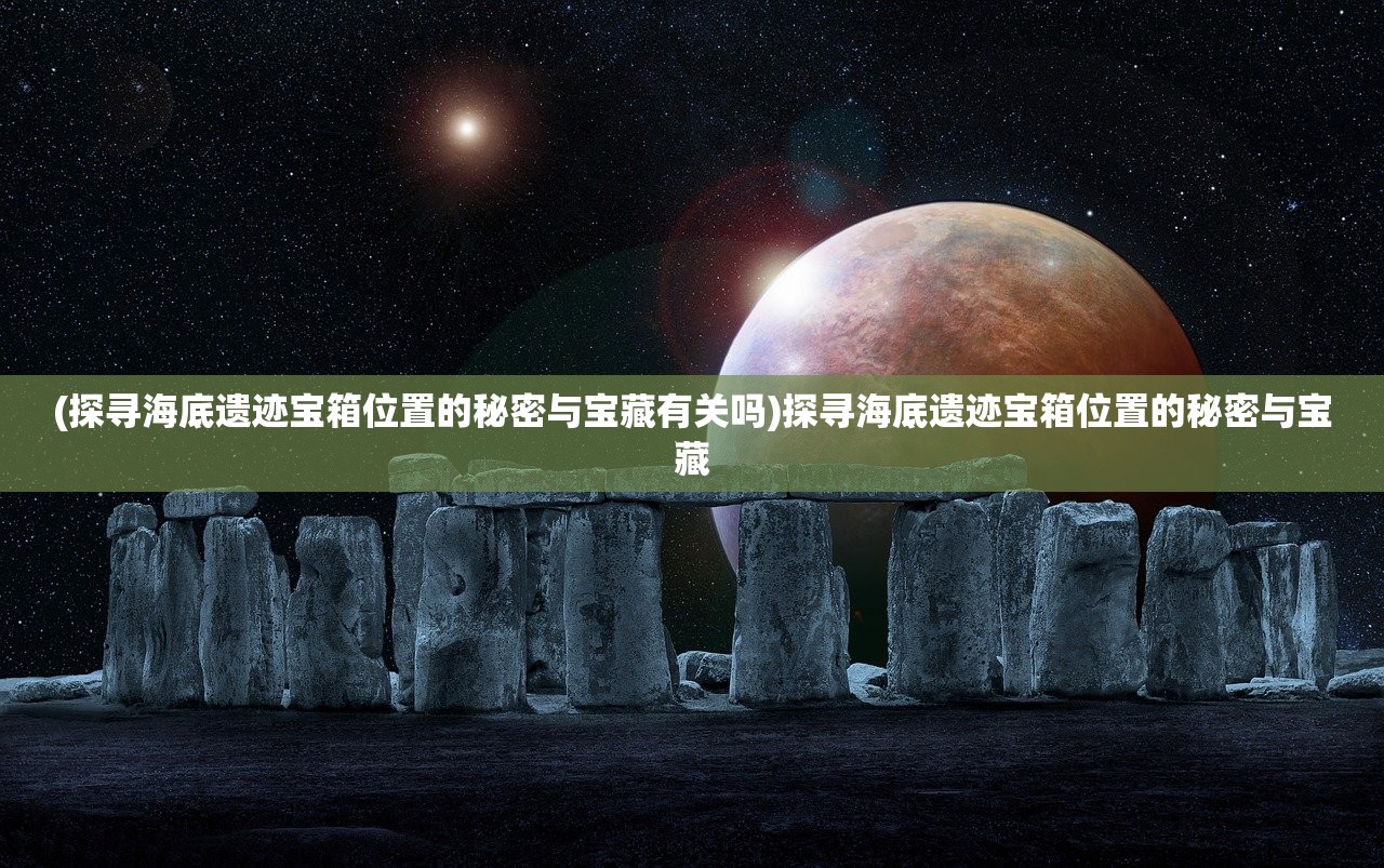 (探寻海底遗迹宝箱位置的秘密与宝藏有关吗)探寻海底遗迹宝箱位置的秘密与宝藏