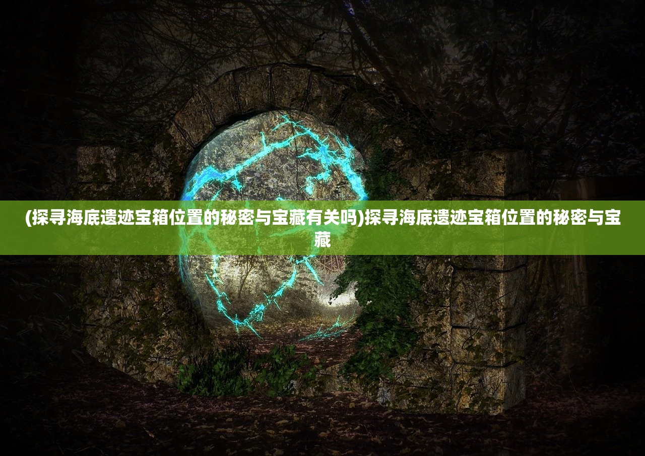 (探寻海底遗迹宝箱位置的秘密与宝藏有关吗)探寻海底遗迹宝箱位置的秘密与宝藏