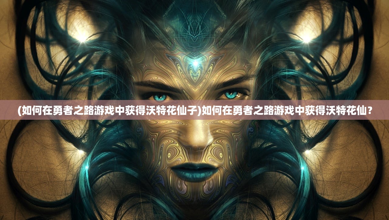 (如何在勇者之路游戏中获得沃特花仙子)如何在勇者之路游戏中获得沃特花仙? (如何在勇者之路游戏中获得沃特花仙子)如何在勇者之路游戏中获得沃特花仙?
