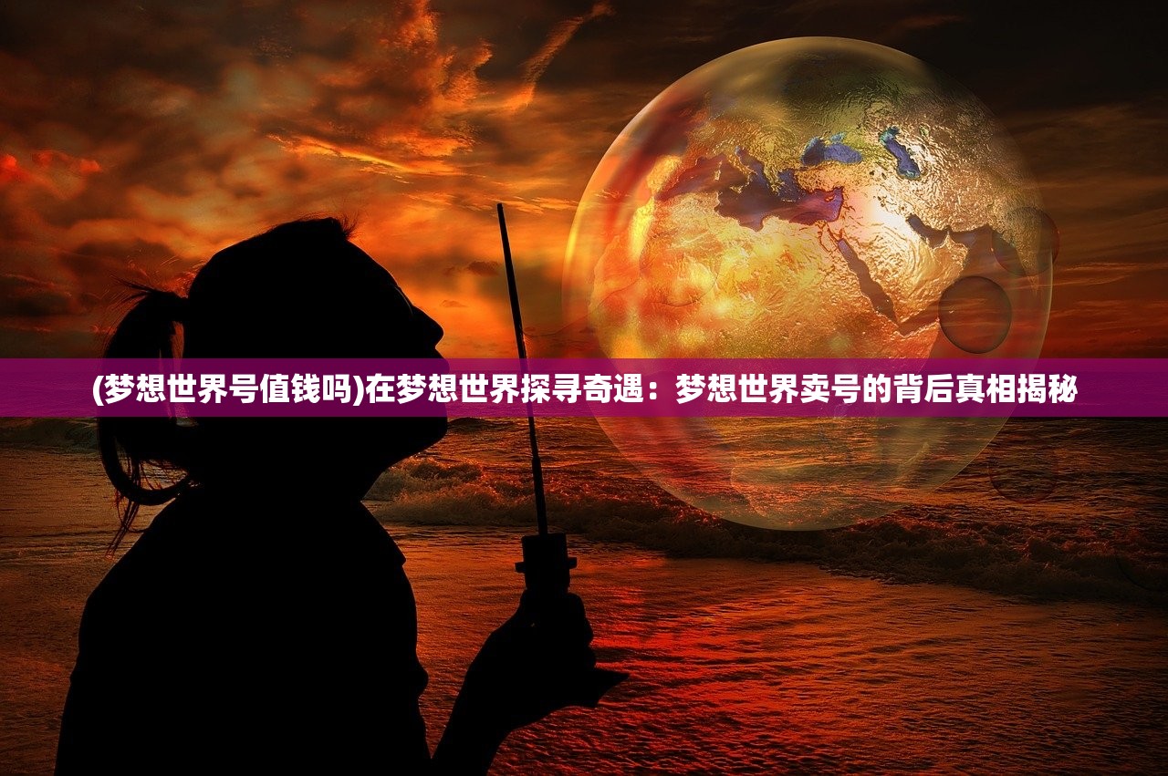 (梦想世界号值钱吗)在梦想世界探寻奇遇:梦想世界卖号的背后真相揭秘 (梦想世界号值钱吗)在梦想世界探寻奇遇:梦想世界卖号的背后真相揭秘