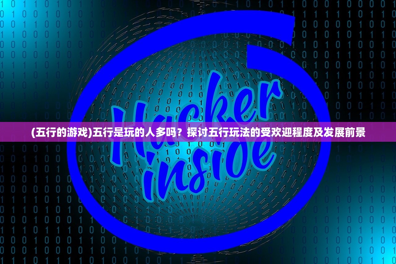 (五行的游戏)五行是玩的人多吗?探讨五行玩法的受欢迎程度及发展前景 (五行的游戏)五行是玩的人多吗?探讨五行玩法的受欢迎程度及发展前景