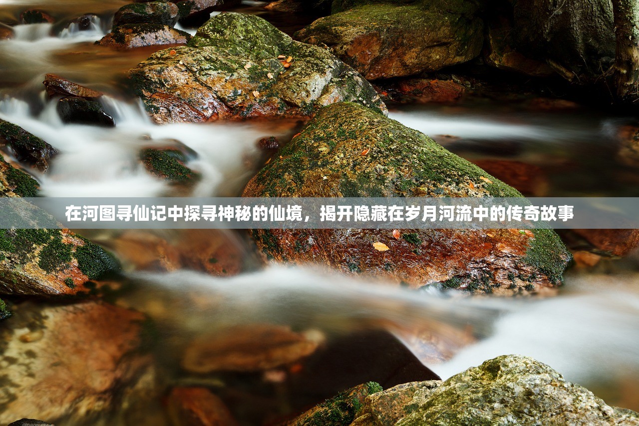 在河图寻仙记中探寻神秘的仙境，揭开隐藏在岁月河流中的传奇故事