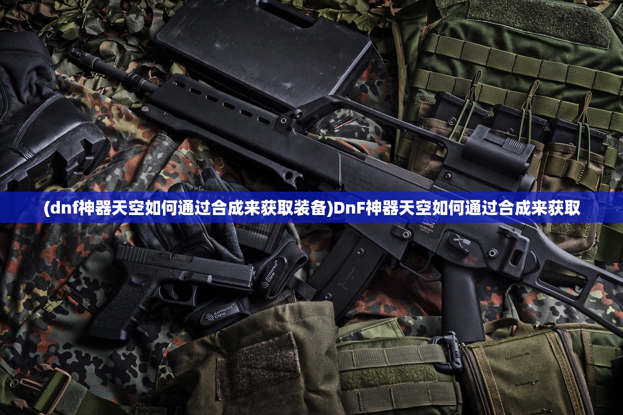 (dnf神器天空如何通过合成来获取装备)DnF神器天空如何通过合成来获取