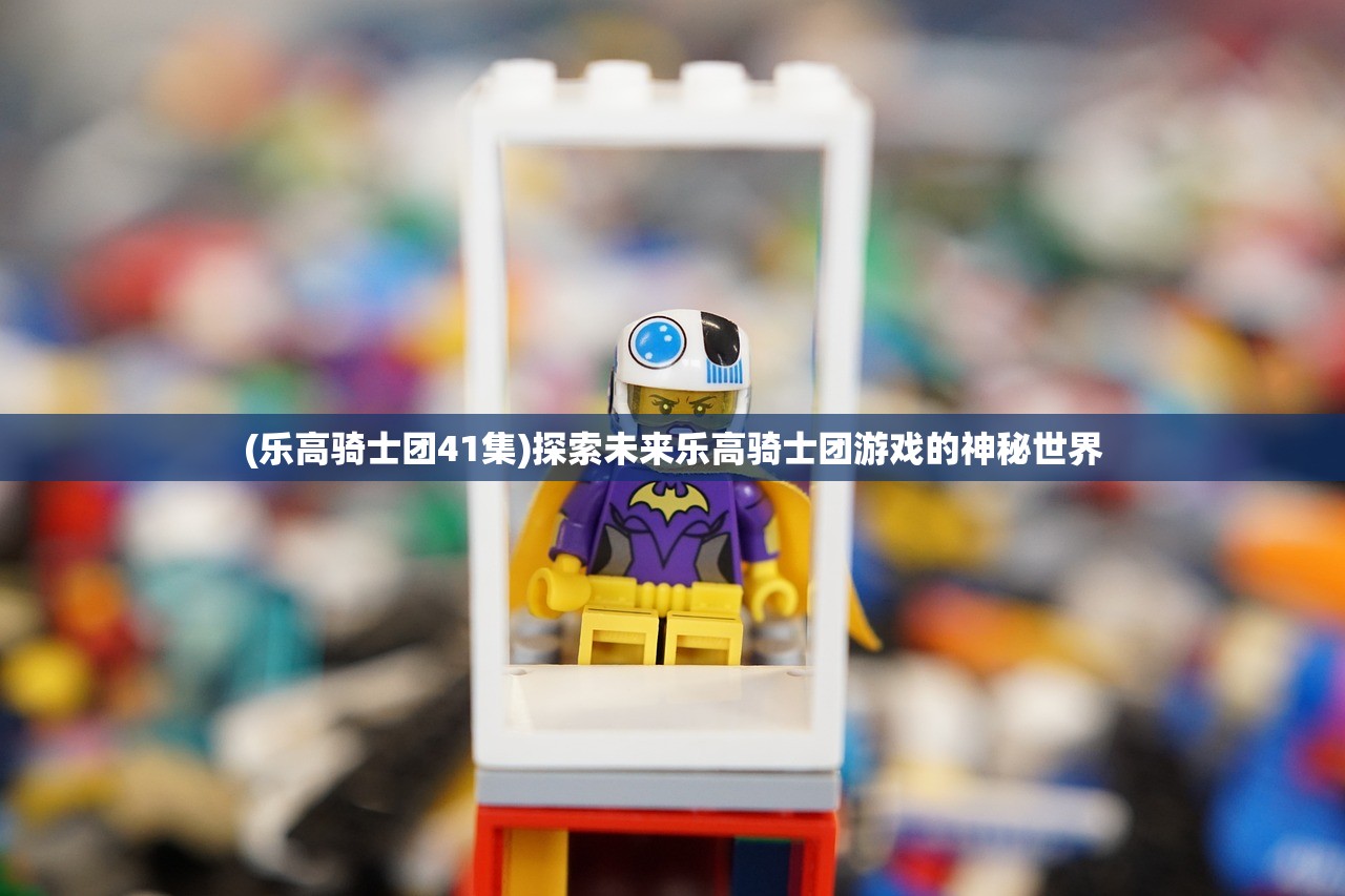 (乐高骑士团41集)探索未来乐高骑士团游戏的神秘世界 (乐高骑士团41集)探索未来乐高骑士团游戏的神秘世界