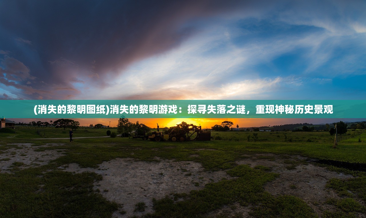 (消失的黎明图纸)消失的黎明游戏:探寻失落之谜,重现神秘历史景观 (消失的黎明图纸)消失的黎明游戏:探寻失落之谜,重现神秘历史景观