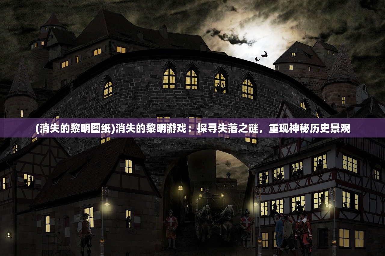 (消失的黎明图纸)消失的黎明游戏:探寻失落之谜,重现神秘历史景观 (消失的黎明图纸)消失的黎明游戏:探寻失落之谜,重现神秘历史景观