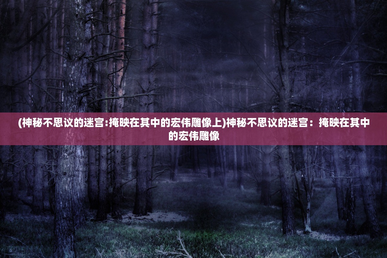 (神秘不思议的迷宫:掩映在其中的宏伟雕像上)神秘不思议的迷宫:掩映在其中的宏伟雕像 (神秘不思议的迷宫:掩映在其中的宏伟雕像上)神秘不思议的迷宫:掩映在其中的宏伟雕像