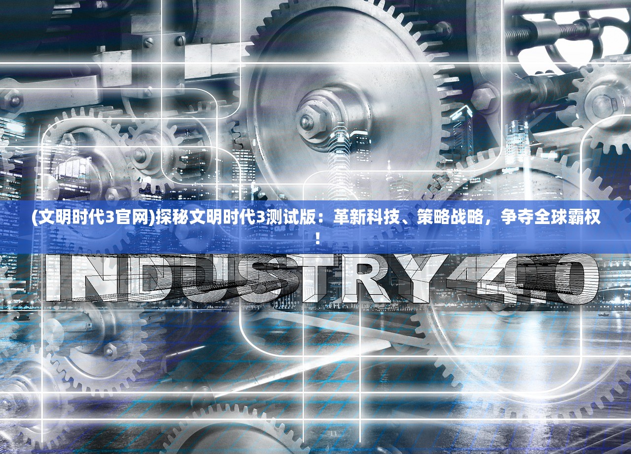 (文明时代3官网)探秘文明时代3测试版:革新科技、策略战略,争夺全球霸权! (文明时代3官网)探秘文明时代3测试版:革新科技、策略战略,争夺全球霸权!