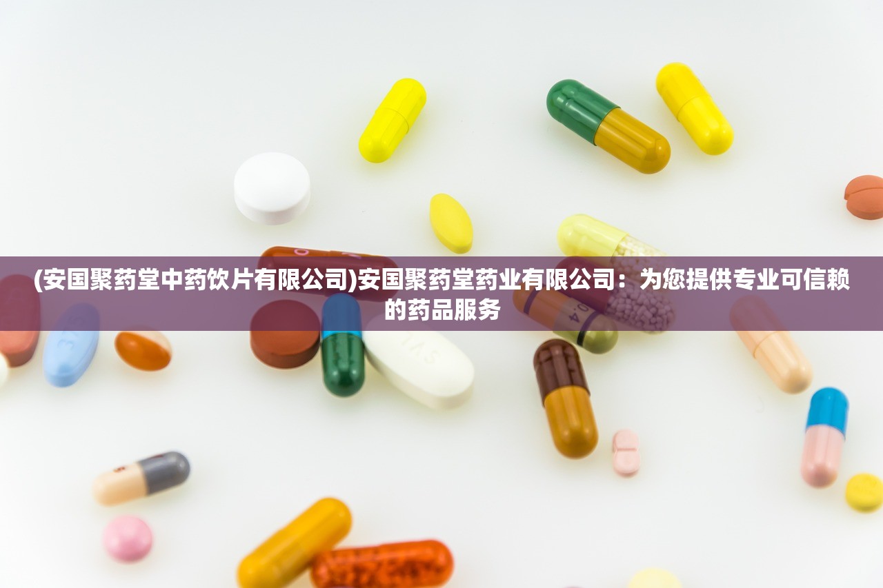 (安国聚药堂中药饮片有限公司)安国聚药堂药业有限公司:为您提供专业可信赖的药品服务 (安国聚药堂中药饮片有限公司)安国聚药堂药业有限公司:为您提供专业可信赖的药品服务