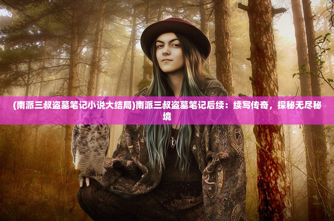 (南派三叔盗墓笔记小说大结局)南派三叔盗墓笔记后续:续写传奇,探秘无尽秘境 (南派三叔盗墓笔记小说大结局)南派三叔盗墓笔记后续:续写传奇,探秘无尽秘境