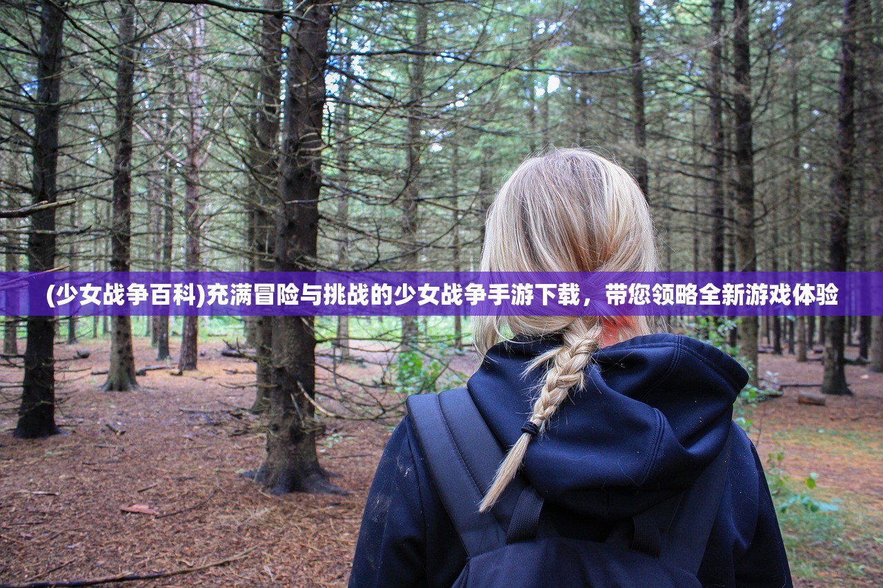 (少女战争百科)充满冒险与挑战的少女战争手游下载,带您领略全新游戏体验 (少女战争百科)充满冒险与挑战的少女战争手游下载,带您领略全新游戏体验