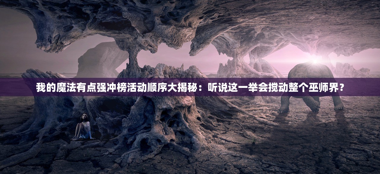 我的魔法有点强冲榜活动顺序大揭秘:听说这一举会搅动整个巫师界? 我的魔法有点强冲榜活动顺序大揭秘:听说这一举会搅动整个巫师界?