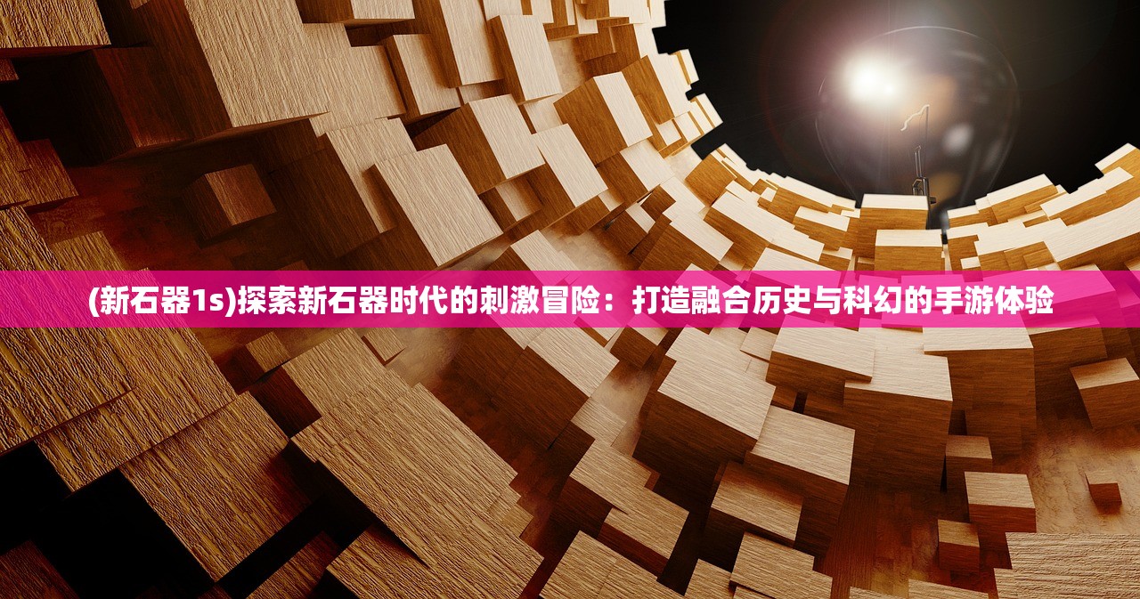 (新石器1s)探索新石器时代的刺激冒险:打造融合历史与科幻的手游体验 (新石器1s)探索新石器时代的刺激冒险:打造融合历史与科幻的手游体验