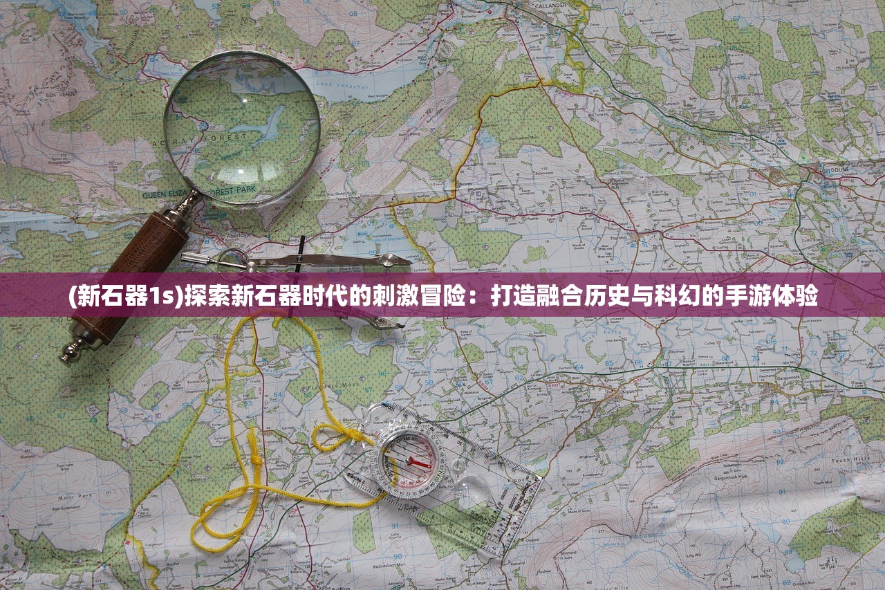 (新石器1s)探索新石器时代的刺激冒险:打造融合历史与科幻的手游体验 (新石器1s)探索新石器时代的刺激冒险:打造融合历史与科幻的手游体验