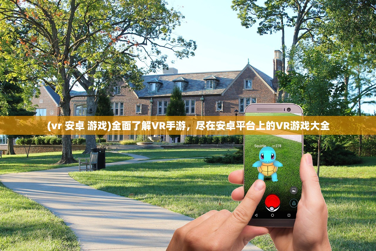 (vr 安卓 游戏)全面了解VR手游,尽在安卓平台上的VR游戏大全 (vr 安卓 游戏)全面了解VR手游,尽在安卓平台上的VR游戏大全