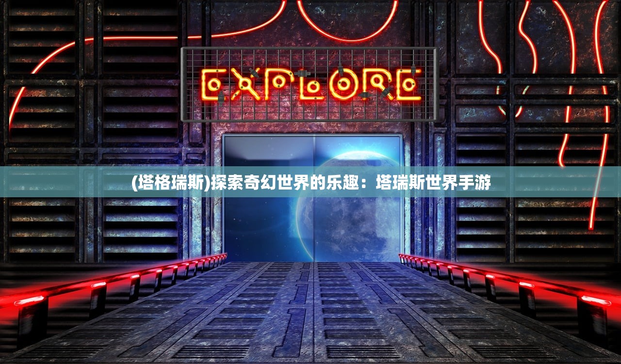 (塔格瑞斯)探索奇幻世界的乐趣:塔瑞斯世界手游 (塔格瑞斯)探索奇幻世界的乐趣:塔瑞斯世界手游