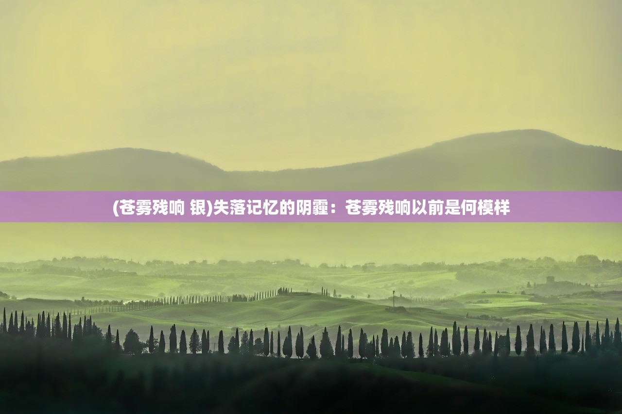 (苍雾残响 银)失落记忆的阴霾:苍雾残响以前是何模样 (苍雾残响 银)失落记忆的阴霾:苍雾残响以前是何模样