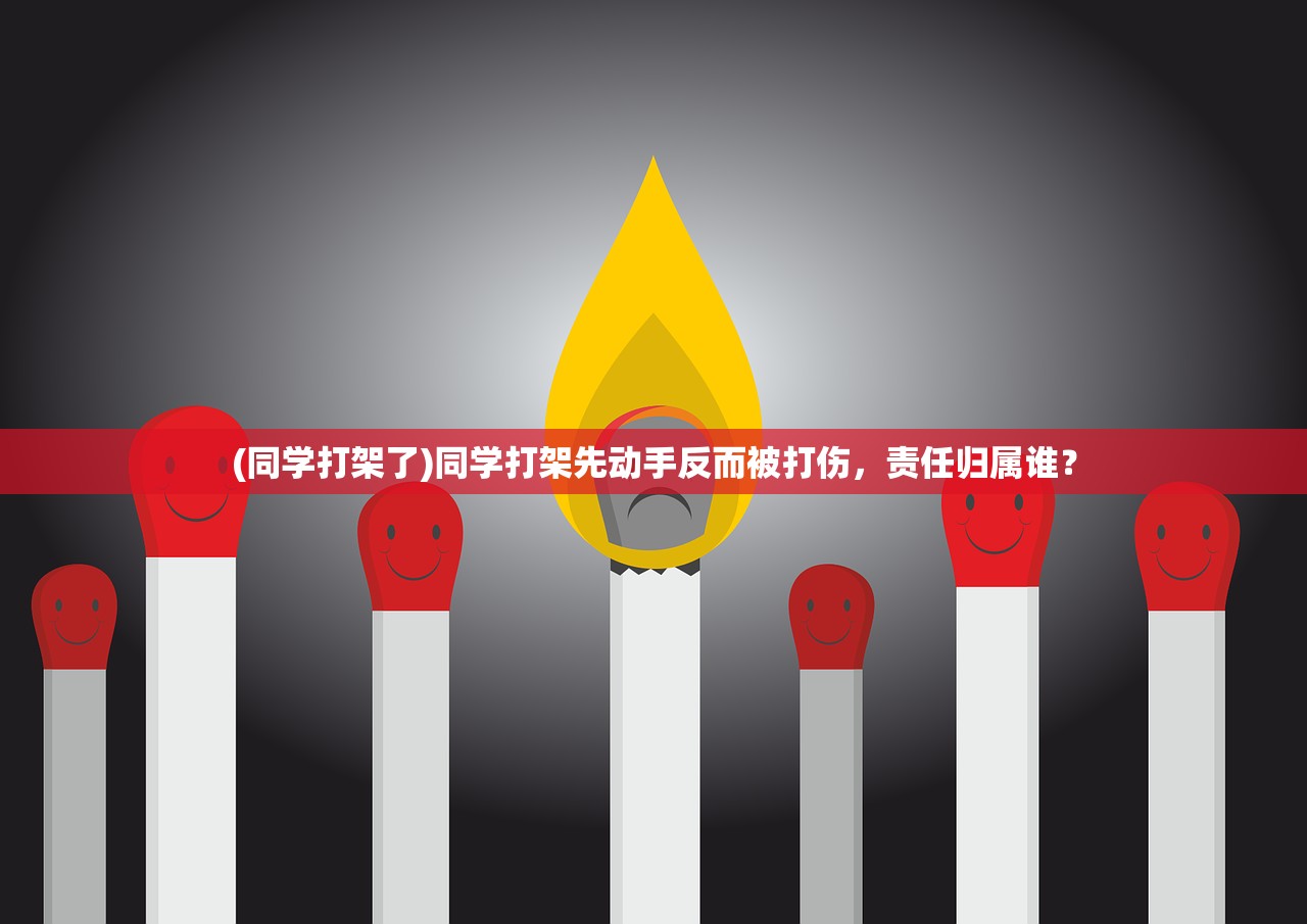 (同学打架了)同学打架先动手反而被打伤,责任归属谁? (同学打架了)同学打架先动手反而被打伤,责任归属谁?