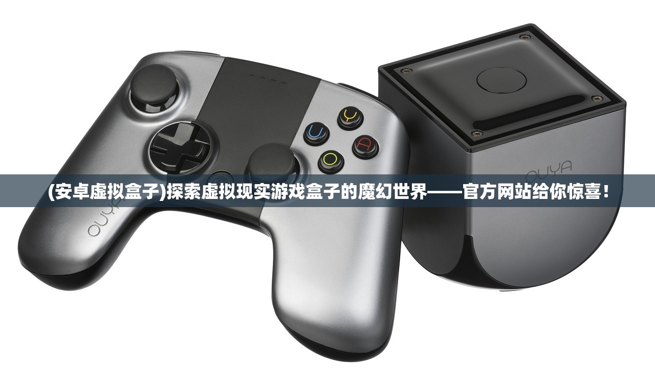 (安卓虚拟盒子)探索虚拟现实游戏盒子的魔幻世界——官方网站给你惊喜! (安卓虚拟盒子)探索虚拟现实游戏盒子的魔幻世界——官方网站给你惊喜!