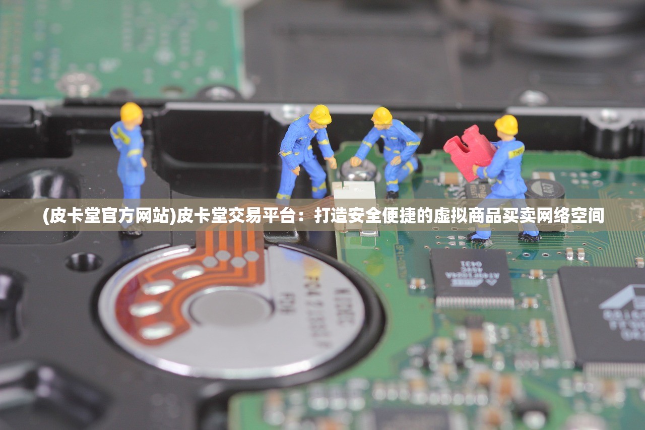 (皮卡堂官方网站)皮卡堂交易平台:打造安全便捷的虚拟商品买卖网络空间 (皮卡堂官方网站)皮卡堂交易平台:打造安全便捷的虚拟商品买卖网络空间