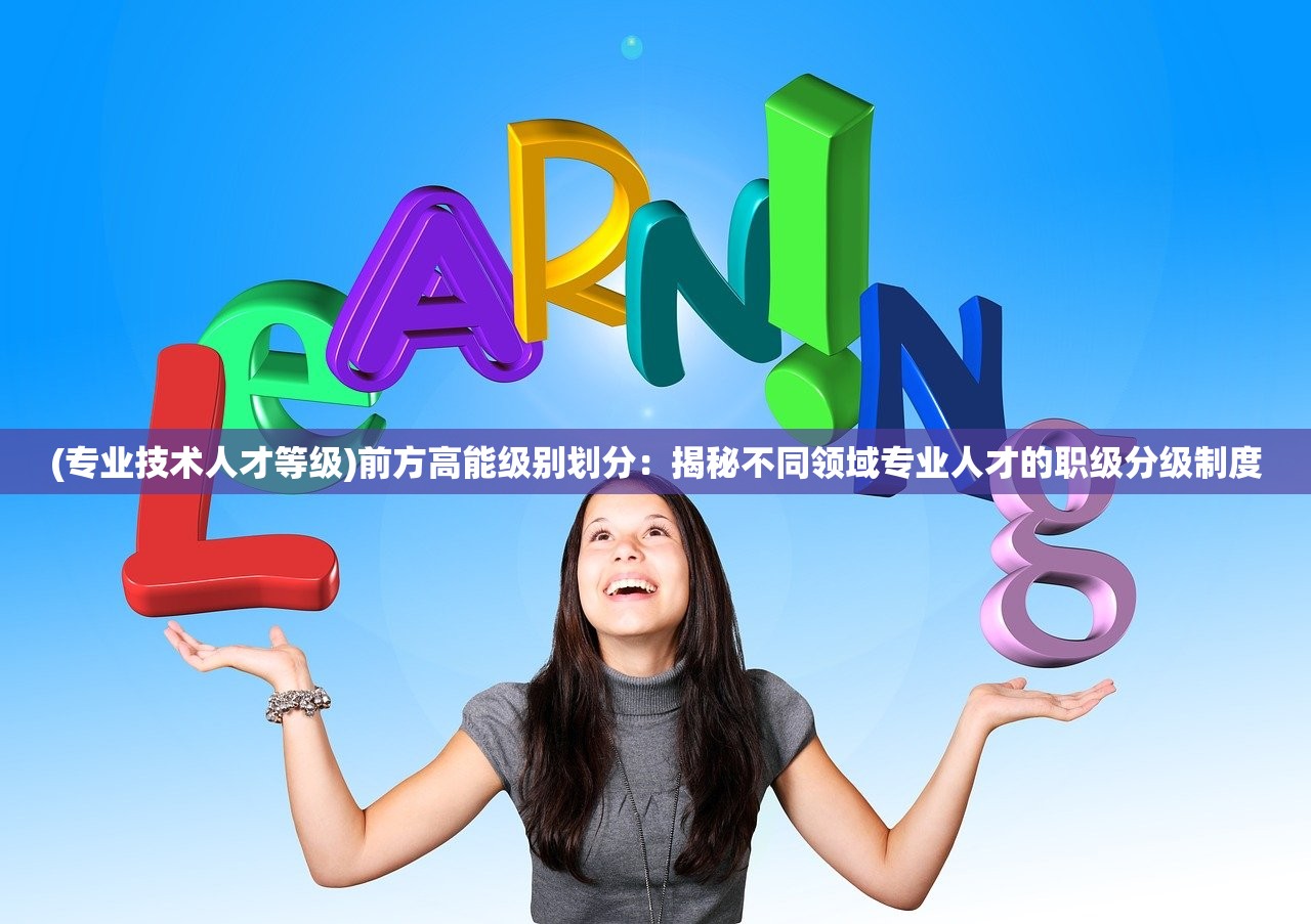 (专业技术人才等级)前方高能级别划分:揭秘不同领域专业人才的职级分级制度 (专业技术人才等级)前方高能级别划分:揭秘不同领域专业人才的职级分级制度