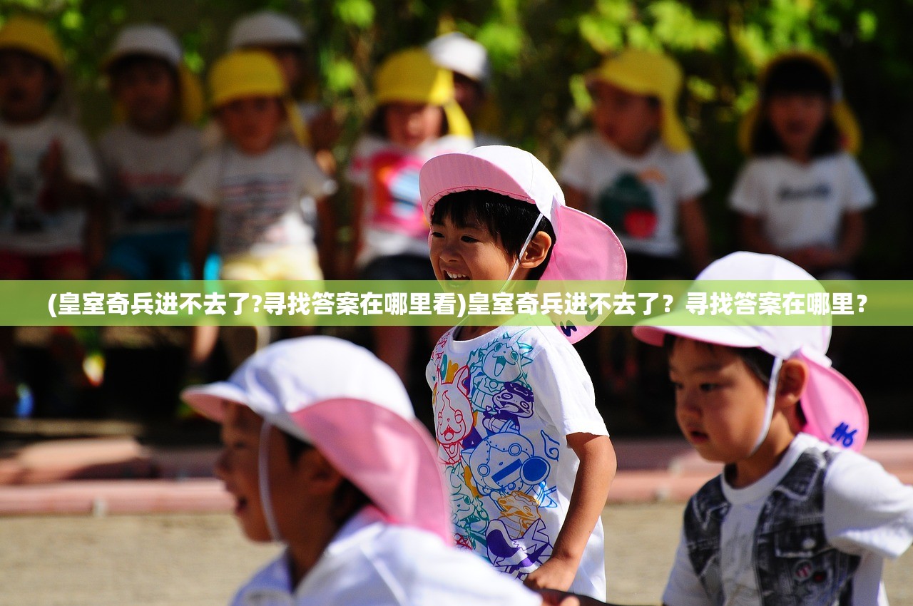 (皇室奇兵进不去了?寻找答案在哪里看)皇室奇兵进不去了?寻找答案在哪里? (皇室奇兵进不去了?寻找答案在哪里看)皇室奇兵进不去了?寻找答案在哪里?