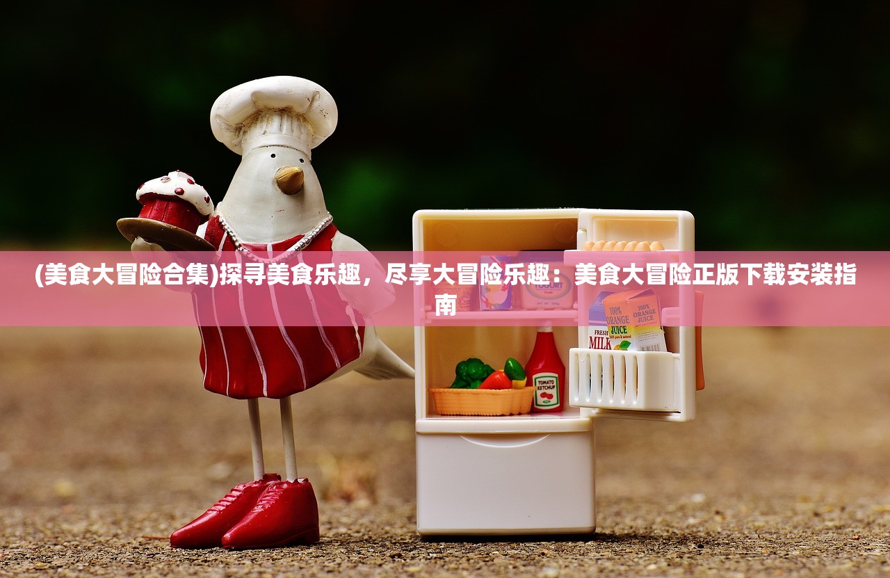 (美食大冒险合集)探寻美食乐趣,尽享大冒险乐趣:美食大冒险正版下载安装指南 (美食大冒险合集)探寻美食乐趣,尽享大冒险乐趣:美食大冒险正版下载安装指南