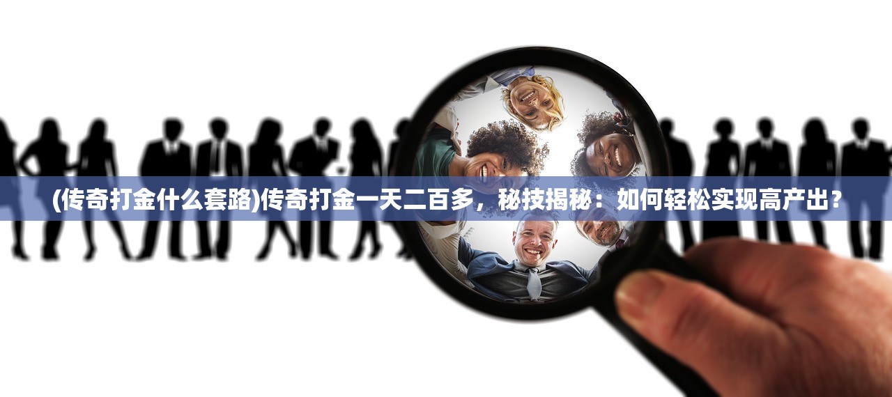 (传奇打金什么套路)传奇打金一天二百多,秘技揭秘:如何轻松实现高产出? (传奇打金什么套路)传奇打金一天二百多,秘技揭秘:如何轻松实现高产出?