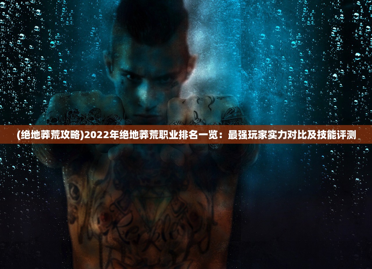 (绝地莽荒攻略)2022年绝地莽荒职业排名一览:最强玩家实力对比及技能评测 (绝地莽荒攻略)2022年绝地莽荒职业排名一览:最强玩家实力对比及技能评测