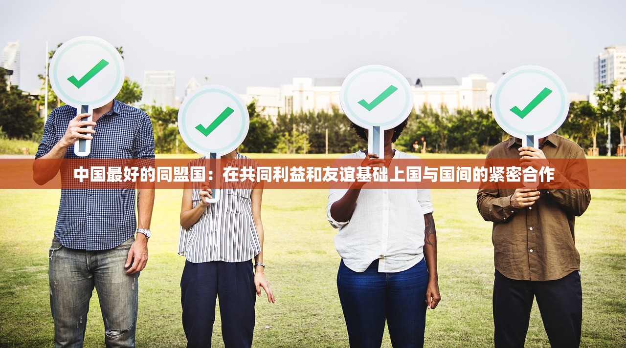 中国最好的同盟国:在共同利益和友谊基础上国与国间的紧密合作 中国最好的同盟国:在共同利益和友谊基础上国与国间的紧密合作