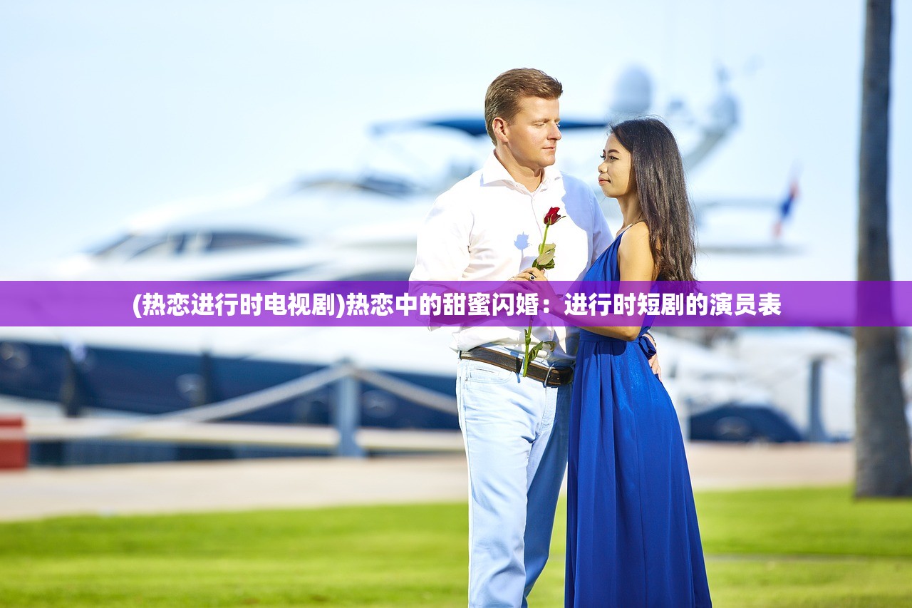 (热恋进行时电视剧)热恋中的甜蜜闪婚:进行时短剧的演员表 (热恋进行时电视剧)热恋中的甜蜜闪婚:进行时短剧的演员表