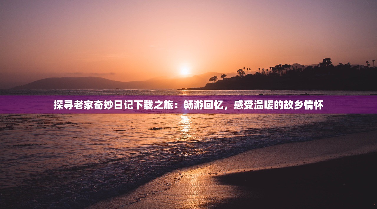 探寻老家奇妙日记下载之旅:畅游回忆,感受温暖的故乡情怀 探寻老家奇妙日记下载之旅:畅游回忆,感受温暖的故乡情怀