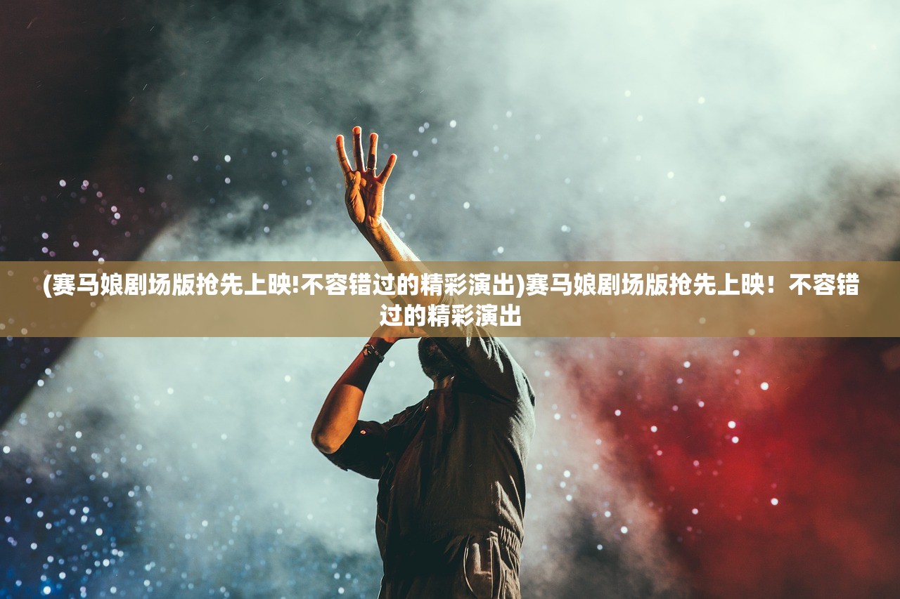 (赛马娘剧场版抢先上映!不容错过的精彩演出)赛马娘剧场版抢先上映!不容错过的精彩演出 (赛马娘剧场版抢先上映!不容错过的精彩演出)赛马娘剧场版抢先上映!不容错过的精彩演出