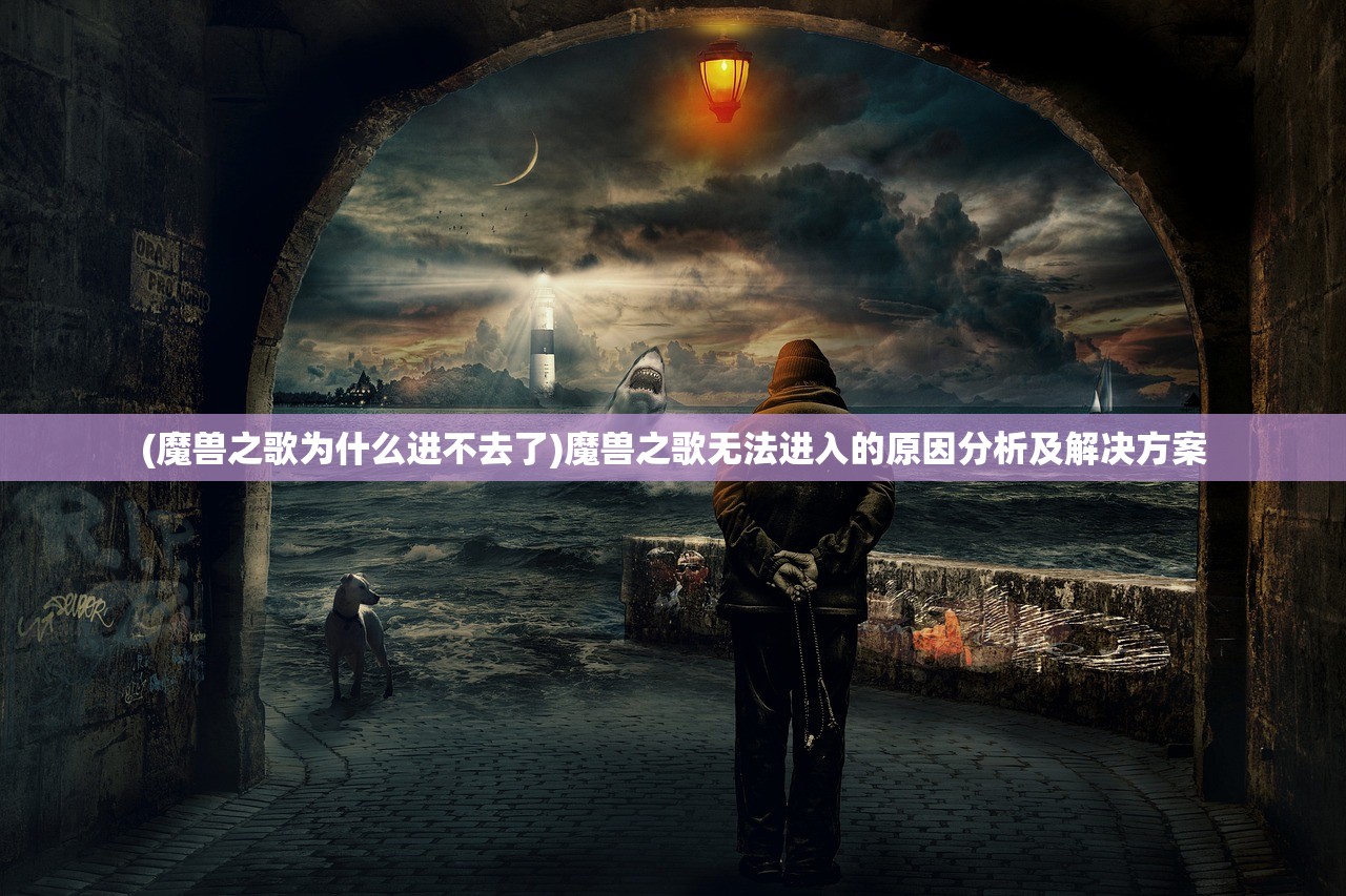 (魔兽之歌为什么进不去了)魔兽之歌无法进入的原因分析及解决方案 (魔兽之歌为什么进不去了)魔兽之歌无法进入的原因分析及解决方案