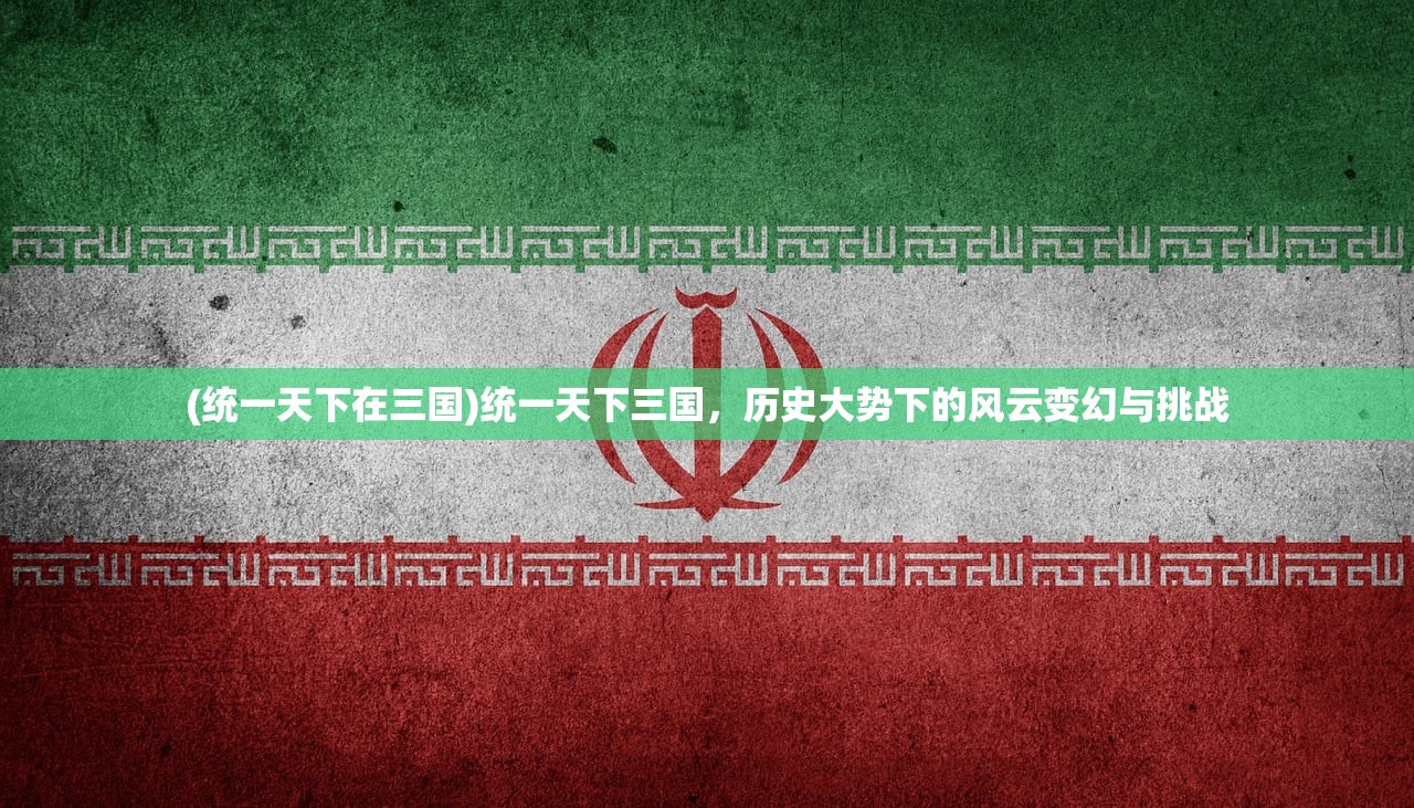 (统一天下在三国)统一天下三国,历史大势下的风云变幻与挑战 (统一天下在三国)统一天下三国,历史大势下的风云变幻与挑战