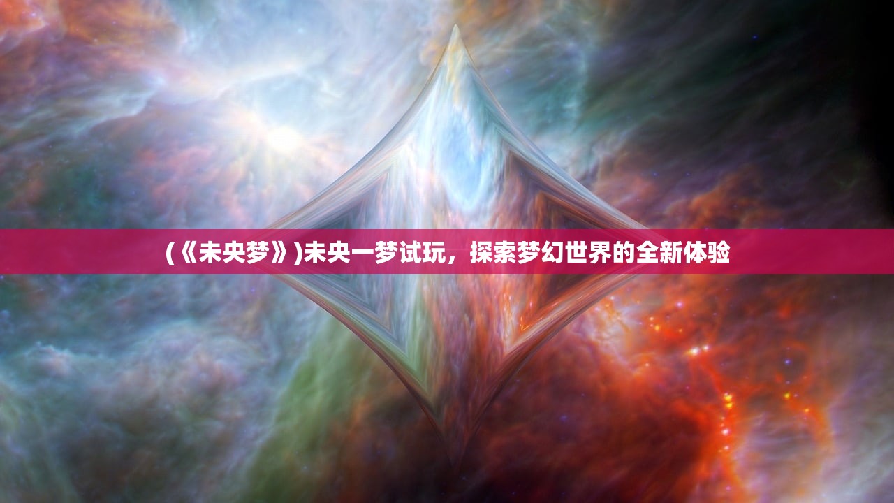 (《未央梦》)未央一梦试玩,探索梦幻世界的全新体验 (《未央梦》)未央一梦试玩,探索梦幻世界的全新体验
