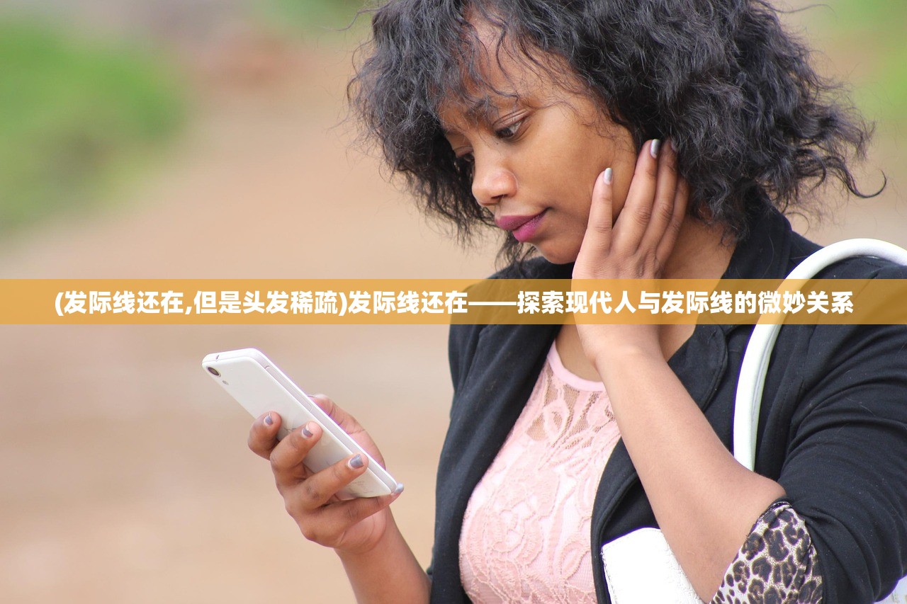 (发际线还在,但是头发稀疏)发际线还在——探索现代人与发际线的微妙关系 (发际线还在,但是头发稀疏)发际线还在——探索现代人与发际线的微妙关系