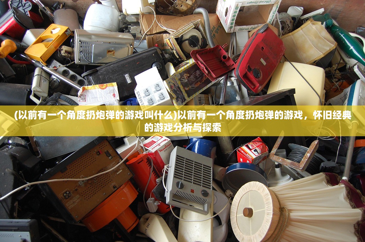 (以前有一个角度扔炮弹的游戏叫什么)以前有一个角度扔炮弹的游戏,怀旧经典的游戏分析与探索 (以前有一个角度扔炮弹的游戏叫什么)以前有一个角度扔炮弹的游戏,怀旧经典的游戏分析与探索