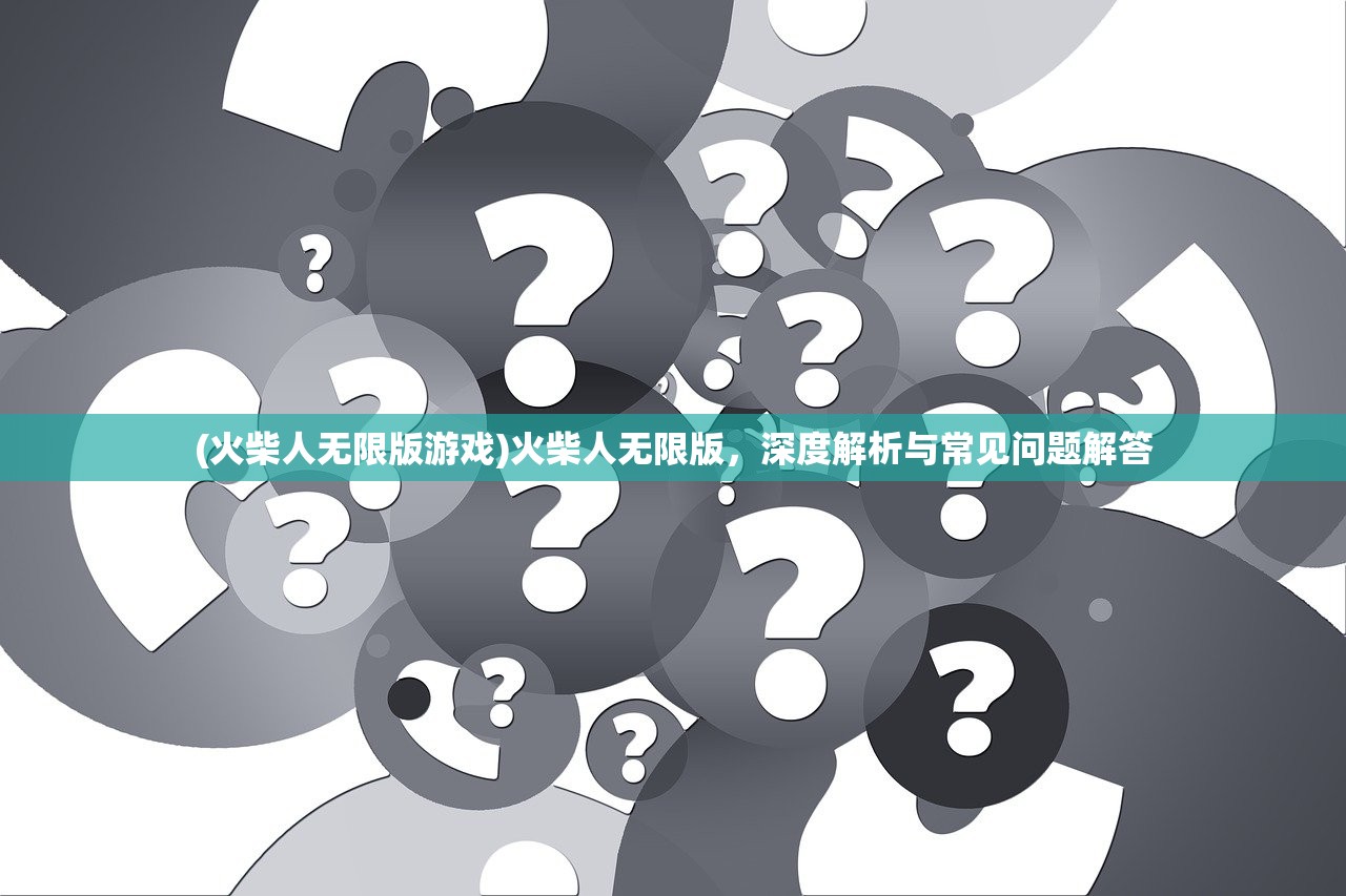 (火柴人无限版游戏)火柴人无限版,深度解析与常见问题解答 (火柴人无限版游戏)火柴人无限版,深度解析与常见问题解答