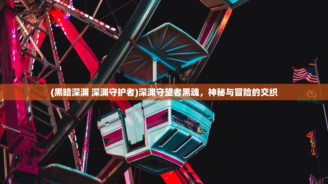 (黑暗深渊 深渊守护者)深渊守望者黑魂，神秘与冒险的交织