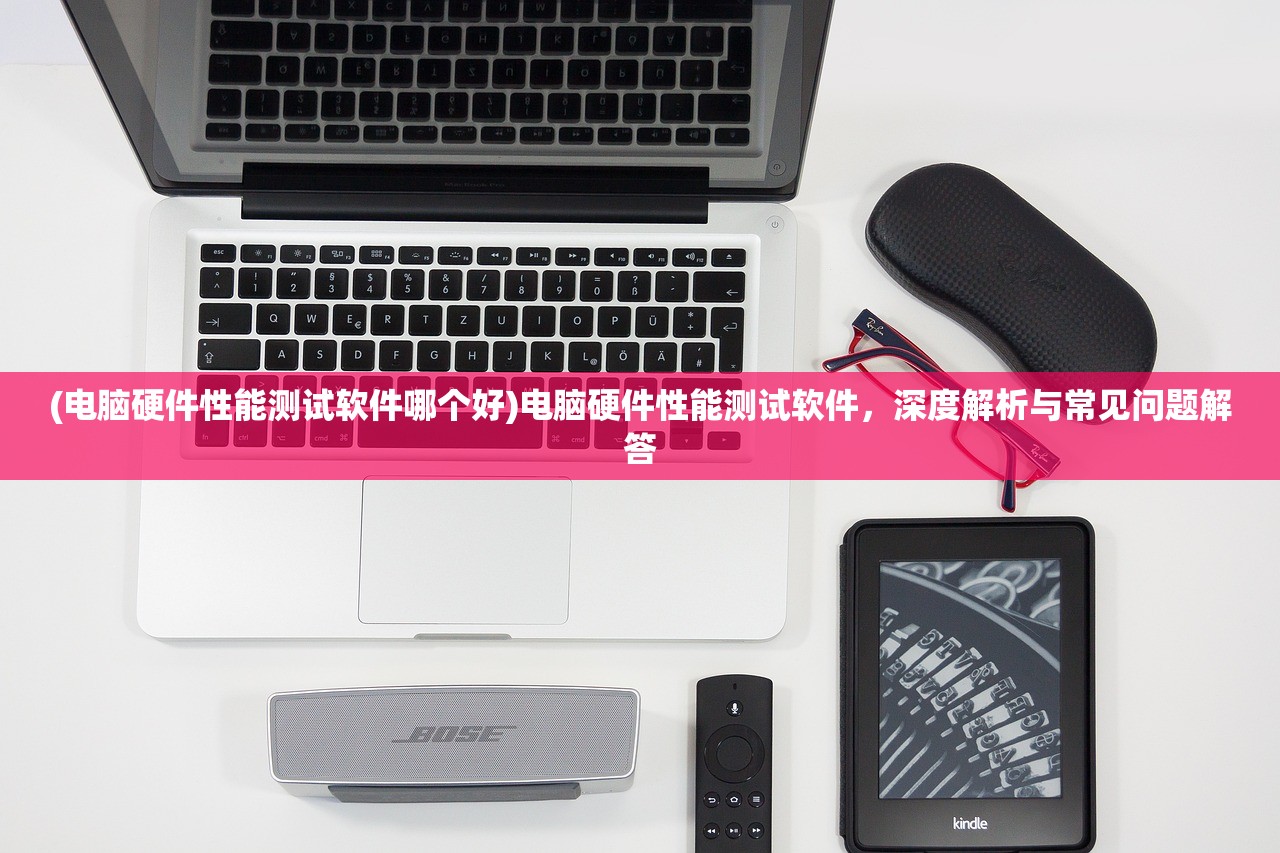 (电脑硬件性能测试软件哪个好)电脑硬件性能测试软件，深度解析与常见问题解答