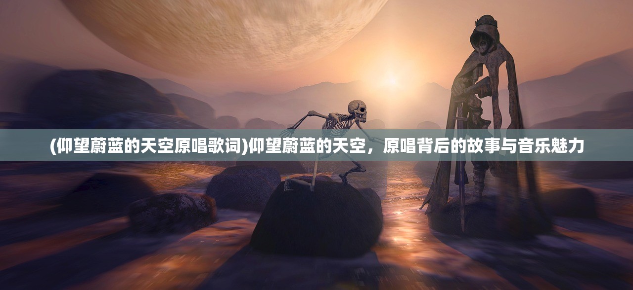 (仰望蔚蓝的天空原唱歌词)仰望蔚蓝的天空，原唱背后的故事与音乐魅力