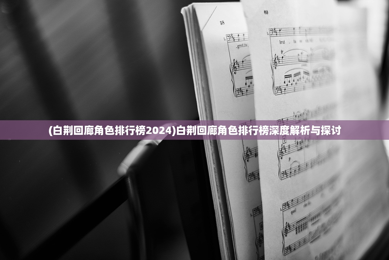 (白荆回廊角色排行榜2024)白荆回廊角色排行榜深度解析与探讨 (白荆回廊角色排行榜2024)白荆回廊角色排行榜深度解析与探讨