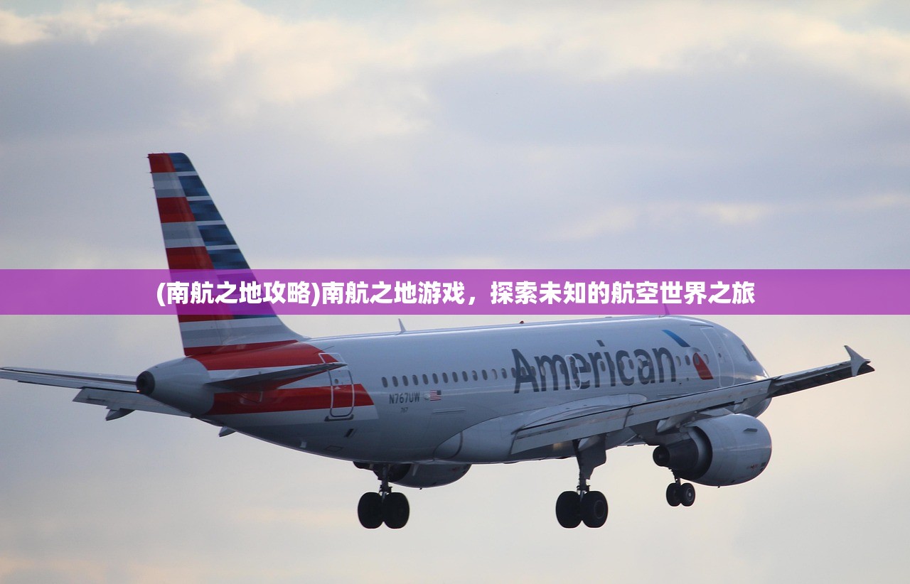 (南航之地攻略)南航之地游戏，探索未知的航空世界之旅