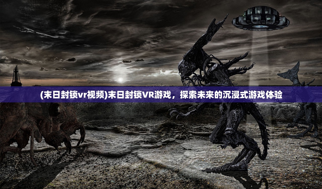 (末日封锁vr视频)末日封锁VR游戏,探索未来的沉浸式游戏体验 (末日封锁vr视频)末日封锁VR游戏,探索未来的沉浸式游戏体验