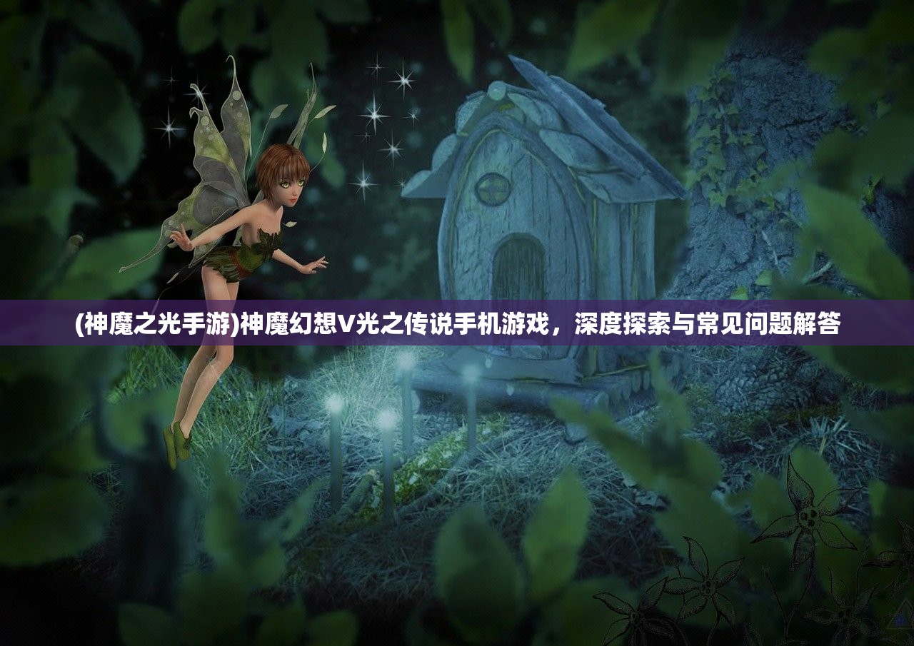 (神魔之光手游)神魔幻想V光之传说手机游戏,深度探索与常见问题解答 (神魔之光手游)神魔幻想V光之传说手机游戏,深度探索与常见问题解答