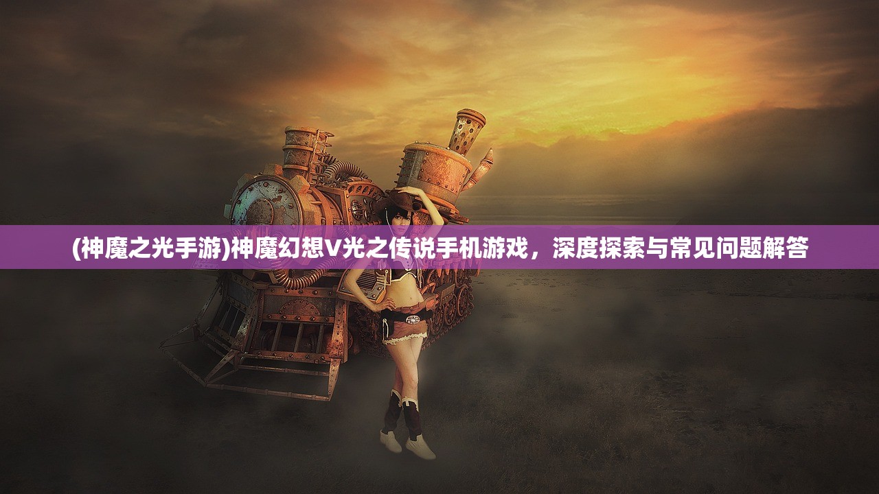 (神魔之光手游)神魔幻想V光之传说手机游戏,深度探索与常见问题解答 (神魔之光手游)神魔幻想V光之传说手机游戏,深度探索与常见问题解答
