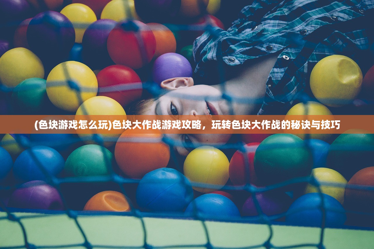 (色块游戏怎么玩)色块大作战游戏攻略，玩转色块大作战的秘诀与技巧