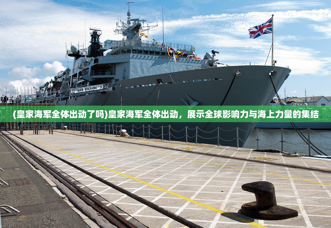 (皇家海军全体出动了吗)皇家海军全体出动,展示全球影响力与海上力量的集结 (皇家海军全体出动了吗)皇家海军全体出动,展示全球影响力与海上力量的集结