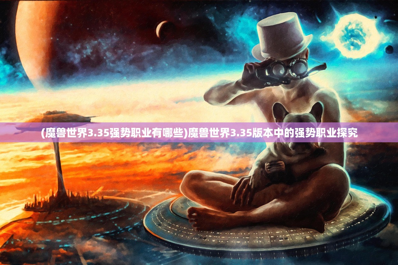 (魔兽世界3.35强势职业有哪些)魔兽世界3.35版本中的强势职业探究 (魔兽世界3.35强势职业有哪些)魔兽世界3.35版本中的强势职业探究